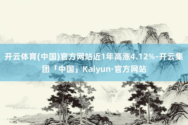 开云体育(中国)官方网站近1年高涨4.12%-开云集团「中国」Kaiyun·官方网站