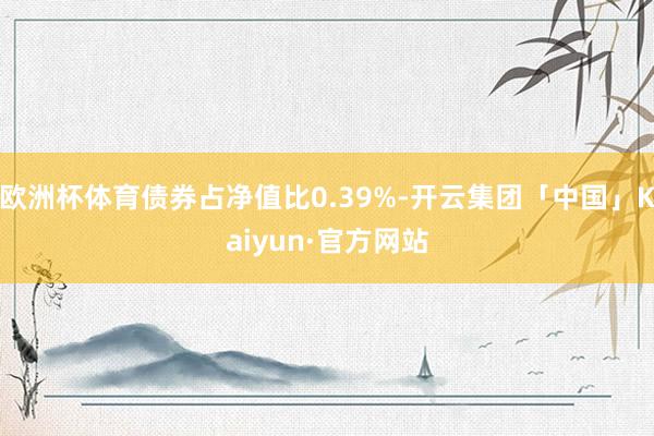 欧洲杯体育债券占净值比0.39%-开云集团「中国」Kaiyun·官方网站