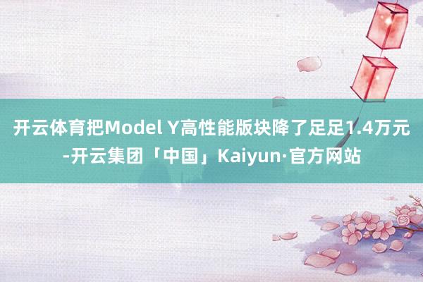 开云体育把Model Y高性能版块降了足足1.4万元-开云集团「中国」Kaiyun·官方网站