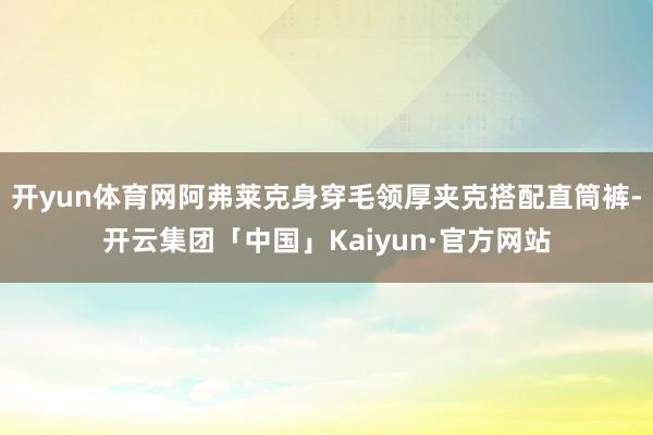 开yun体育网阿弗莱克身穿毛领厚夹克搭配直筒裤-开云集团「中国」Kaiyun·官方网站