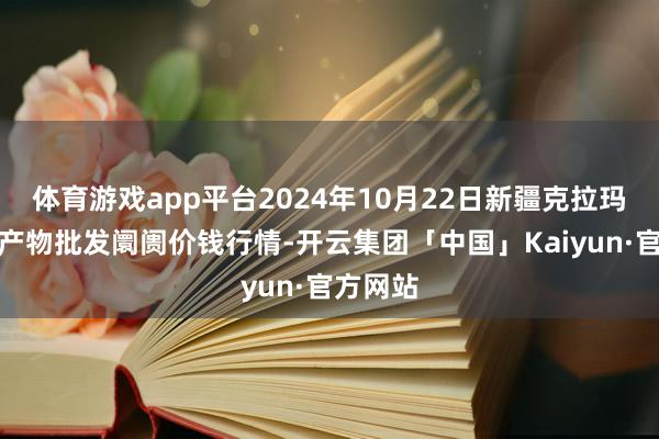 体育游戏app平台2024年10月22日新疆克拉玛依农副产物批发阛阓价钱行情-开云集团「中国」Kaiyun·官方网站