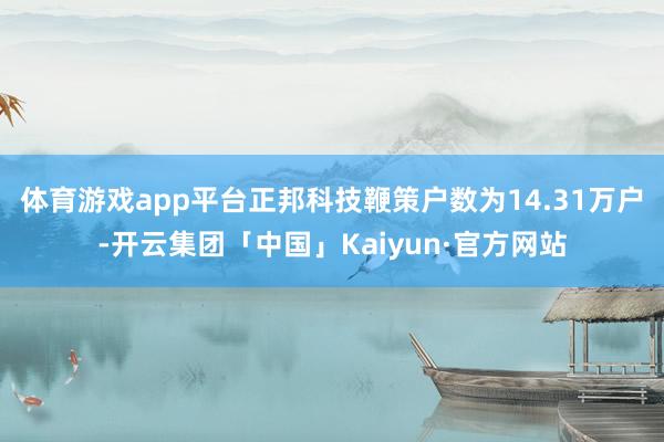 体育游戏app平台正邦科技鞭策户数为14.31万户-开云集团「中国」Kaiyun·官方网站