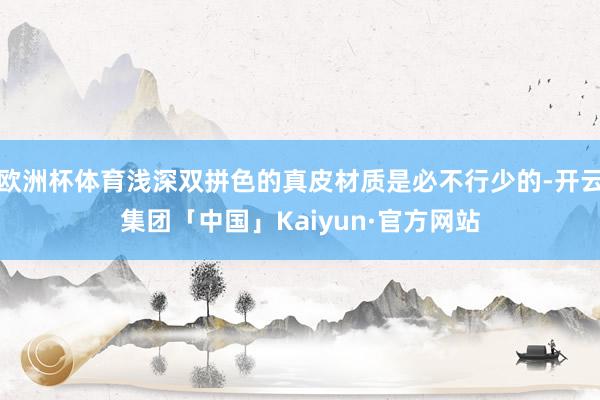 欧洲杯体育浅深双拼色的真皮材质是必不行少的-开云集团「中国」Kaiyun·官方网站