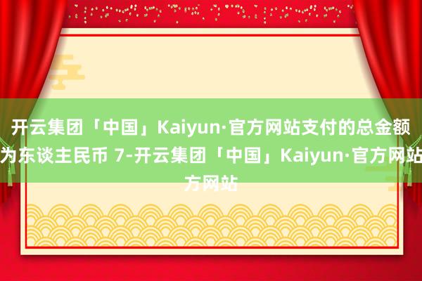 开云集团「中国」Kaiyun·官方网站支付的总金额为东谈主民币 7-开云集团「中国」Kaiyun·官方网站