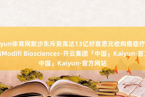 开yun体育网默沙东斥资高达13亿好意思元收购癌症疗法开拓商Modifi Biosciences-开云集团「中国」Kaiyun·官方网站