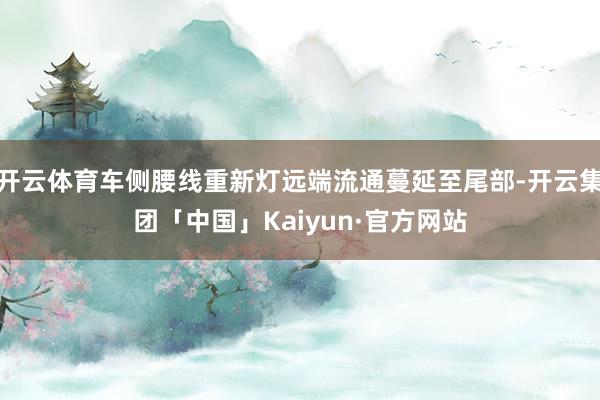 开云体育车侧腰线重新灯远端流通蔓延至尾部-开云集团「中国」Kaiyun·官方网站