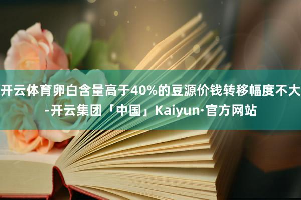 开云体育卵白含量高于40%的豆源价钱转移幅度不大-开云集团「中国」Kaiyun·官方网站