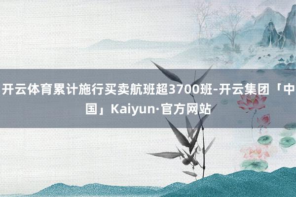 开云体育累计施行买卖航班超3700班-开云集团「中国」Kaiyun·官方网站