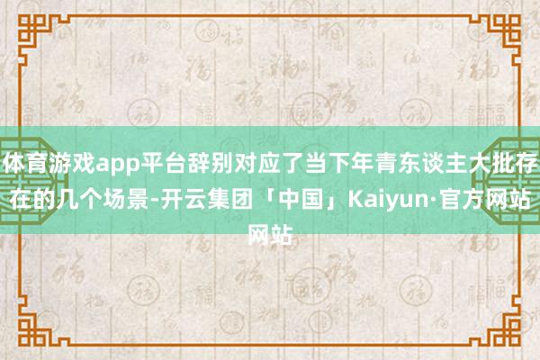 体育游戏app平台辞别对应了当下年青东谈主大批存在的几个场景-开云集团「中国」Kaiyun·官方网站