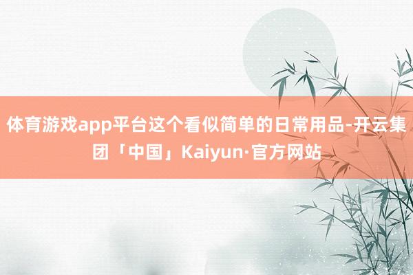 体育游戏app平台这个看似简单的日常用品-开云集团「中国」Kaiyun·官方网站