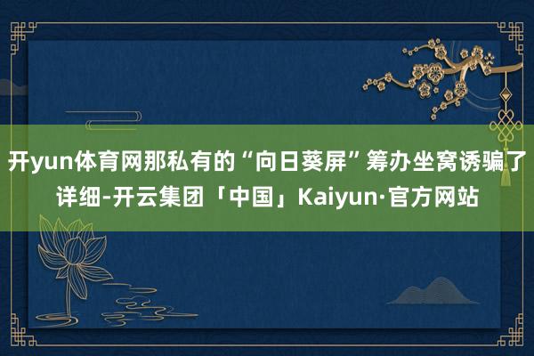 开yun体育网那私有的“向日葵屏”筹办坐窝诱骗了详细-开云集团「中国」Kaiyun·官方网站