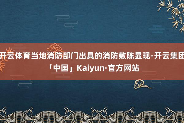 开云体育当地消防部门出具的消防敷陈显现-开云集团「中国」Kaiyun·官方网站