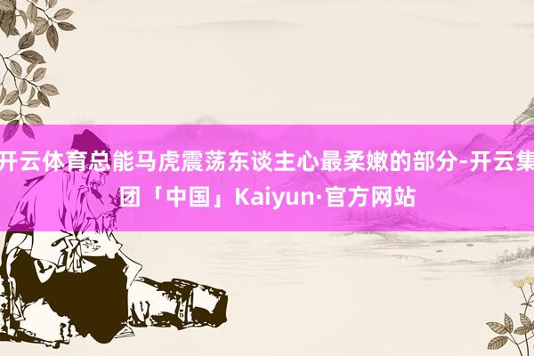 开云体育总能马虎震荡东谈主心最柔嫩的部分-开云集团「中国」Kaiyun·官方网站