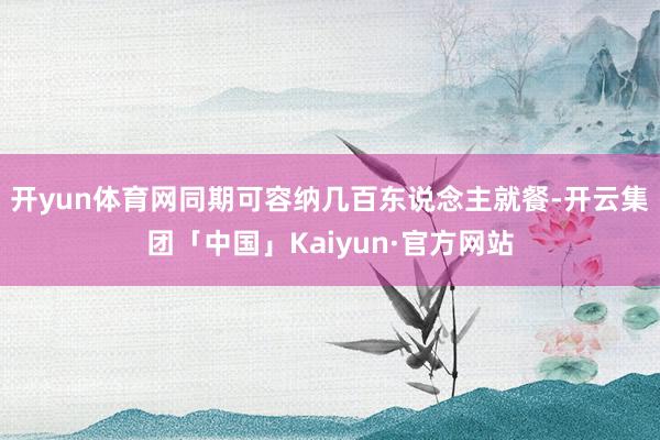 开yun体育网同期可容纳几百东说念主就餐-开云集团「中国」Kaiyun·官方网站