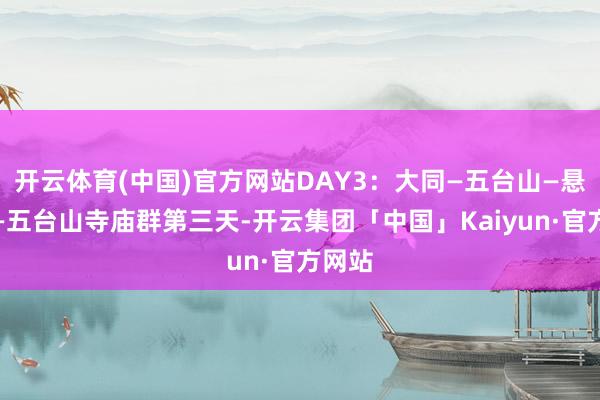 开云体育(中国)官方网站DAY3：大同—五台山—悬空寺—五台山寺庙群第三天-开云集团「中国」Kaiyun·官方网站