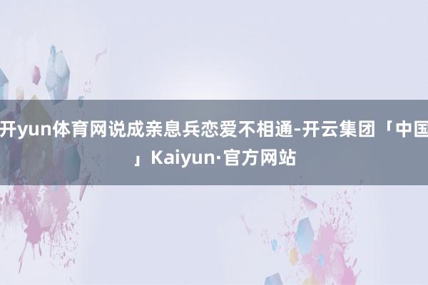 开yun体育网说成亲息兵恋爱不相通-开云集团「中国」Kaiyun·官方网站