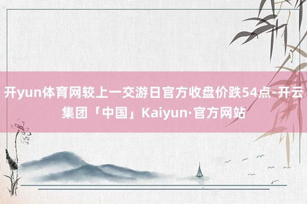 开yun体育网较上一交游日官方收盘价跌54点-开云集团「中国」Kaiyun·官方网站