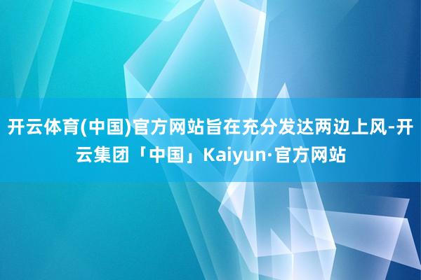 开云体育(中国)官方网站旨在充分发达两边上风-开云集团「中国」Kaiyun·官方网站