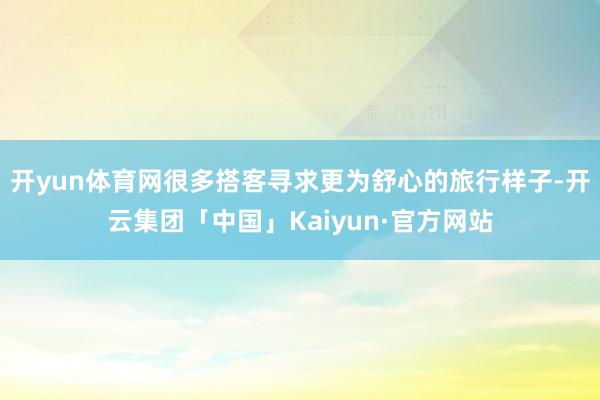 开yun体育网很多搭客寻求更为舒心的旅行样子-开云集团「中国」Kaiyun·官方网站