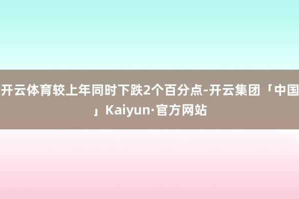 开云体育较上年同时下跌2个百分点-开云集团「中国」Kaiyun·官方网站