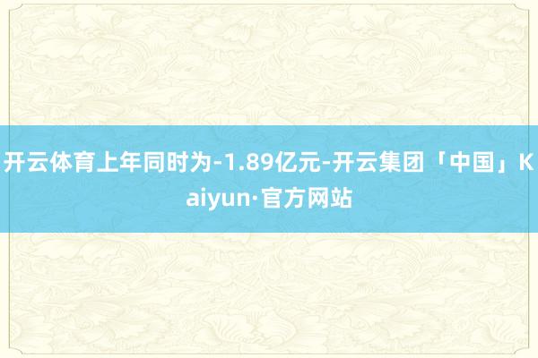 开云体育上年同时为-1.89亿元-开云集团「中国」Kaiyun·官方网站