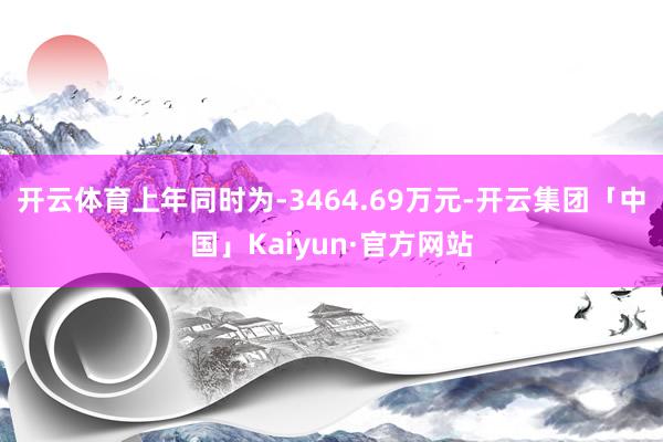 开云体育上年同时为-3464.69万元-开云集团「中国」Kaiyun·官方网站