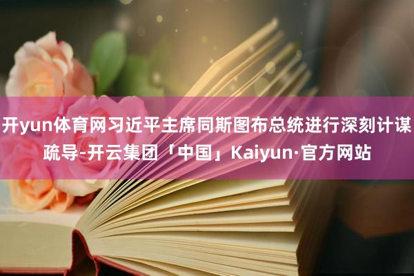 开yun体育网习近平主席同斯图布总统进行深刻计谋疏导-开云集团「中国」Kaiyun·官方网站