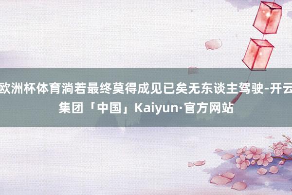 欧洲杯体育淌若最终莫得成见已矣无东谈主驾驶-开云集团「中国」Kaiyun·官方网站