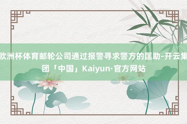 欧洲杯体育邮轮公司通过报警寻求警方的匡助-开云集团「中国」Kaiyun·官方网站