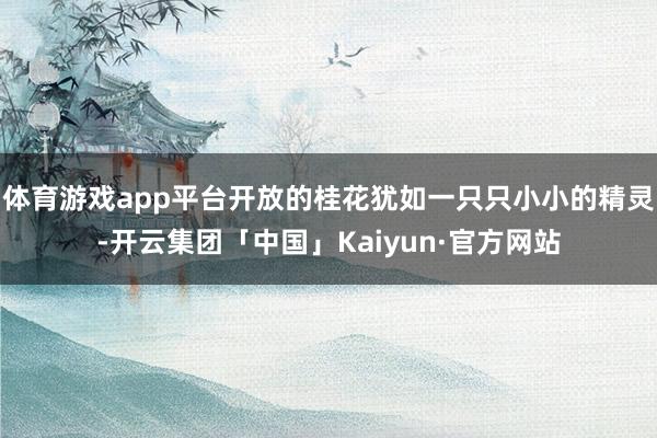 体育游戏app平台开放的桂花犹如一只只小小的精灵-开云集团「中国」Kaiyun·官方网站