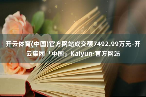 开云体育(中国)官方网站成交额7492.99万元-开云集团「中国」Kaiyun·官方网站