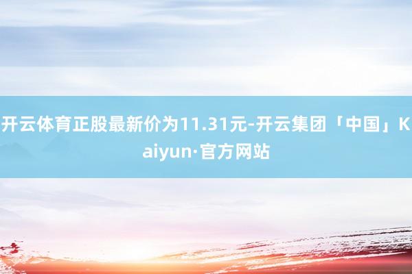 开云体育正股最新价为11.31元-开云集团「中国」Kaiyun·官方网站