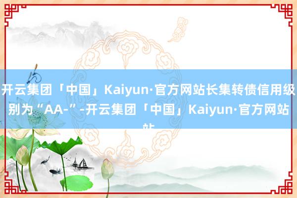 开云集团「中国」Kaiyun·官方网站长集转债信用级别为“AA-”-开云集团「中国」Kaiyun·官方网站