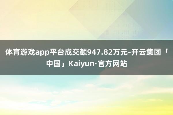 体育游戏app平台成交额947.82万元-开云集团「中国」Kaiyun·官方网站