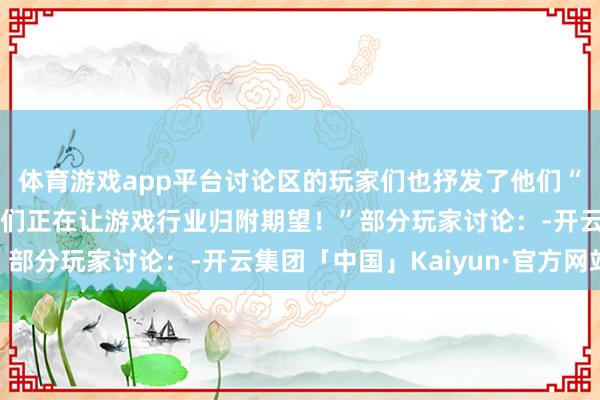 体育游戏app平台讨论区的玩家们也抒发了他们“反觉悟”的决心：“咱们正在让游戏行业归附期望！”部分玩家讨论：-开云集团「中国」Kaiyun·官方网站