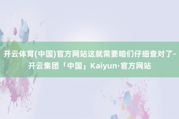 开云体育(中国)官方网站这就需要咱们仔细查对了-开云集团「中国」Kaiyun·官方网站