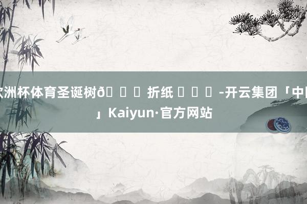 欧洲杯体育圣诞树🎄折纸 ​​​-开云集团「中国」Kaiyun·官方网站