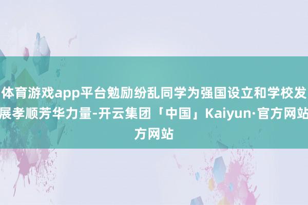 体育游戏app平台勉励纷乱同学为强国设立和学校发展孝顺芳华力量-开云集团「中国」Kaiyun·官方网站