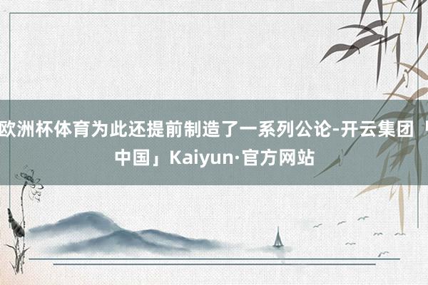 欧洲杯体育为此还提前制造了一系列公论-开云集团「中国」Kaiyun·官方网站