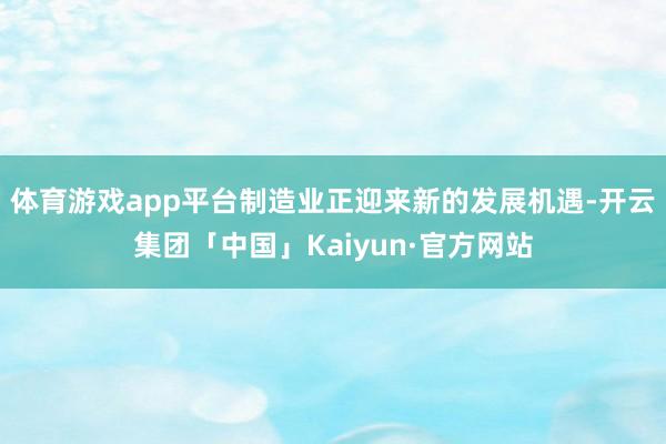 体育游戏app平台制造业正迎来新的发展机遇-开云集团「中国」Kaiyun·官方网站