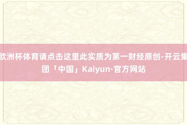 欧洲杯体育请点击这里此实质为第一财经原创-开云集团「中国」Kaiyun·官方网站