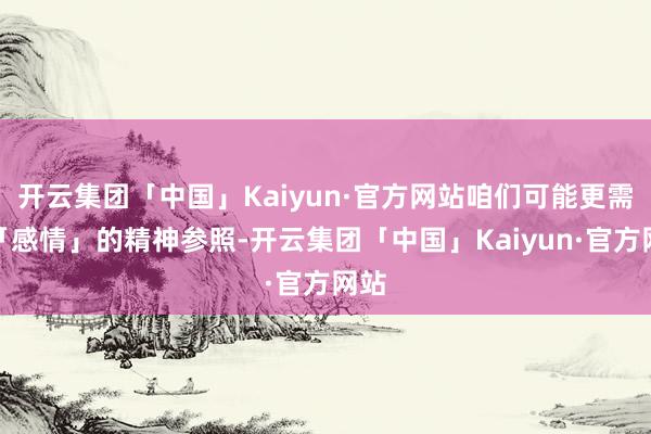 开云集团「中国」Kaiyun·官方网站咱们可能更需要「感情」的精神参照-开云集团「中国」Kaiyun·官方网站