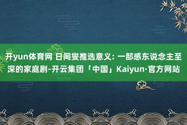 开yun体育网 日间燮推选意义: 一部感东说念主至深的家庭剧-开云集团「中国」Kaiyun·官方网站