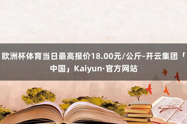 欧洲杯体育当日最高报价18.00元/公斤-开云集团「中国」Kaiyun·官方网站