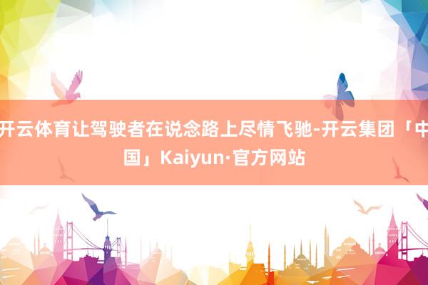 开云体育让驾驶者在说念路上尽情飞驰-开云集团「中国」Kaiyun·官方网站