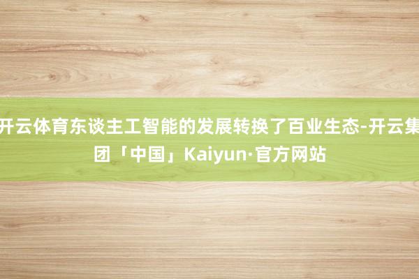 开云体育东谈主工智能的发展转换了百业生态-开云集团「中国」Kaiyun·官方网站