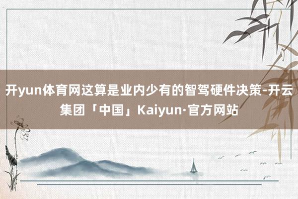 开yun体育网这算是业内少有的智驾硬件决策-开云集团「中国」Kaiyun·官方网站