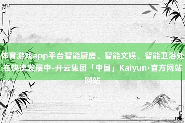 体育游戏app平台智能厨房、智能文娱、智能卫浴处在快速发展中-开云集团「中国」Kaiyun·官方网站