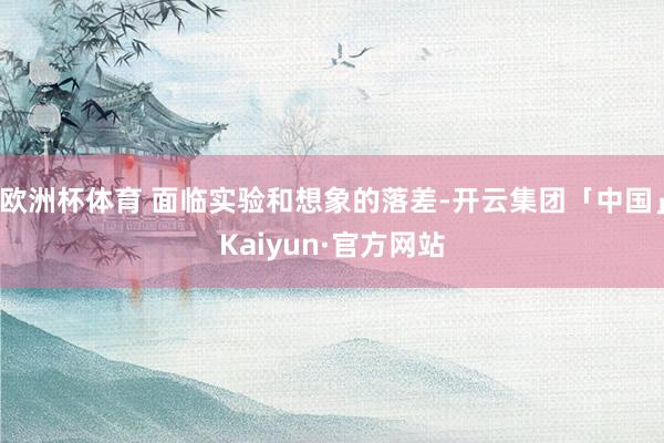 欧洲杯体育 面临实验和想象的落差-开云集团「中国」Kaiyun·官方网站