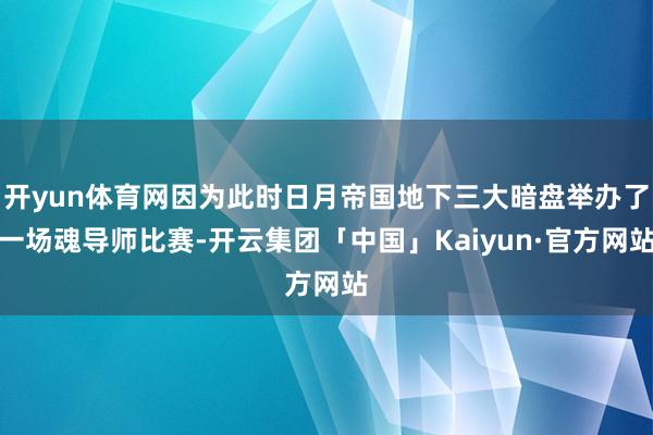 开yun体育网因为此时日月帝国地下三大暗盘举办了一场魂导师比赛-开云集团「中国」Kaiyun·官方网站